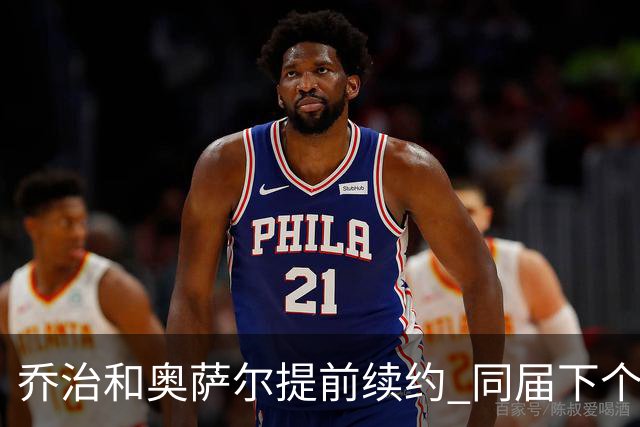 乔治&奥萨尔提前续约 同届下个会是谁？米勒有望2亿 波杰尚需观望