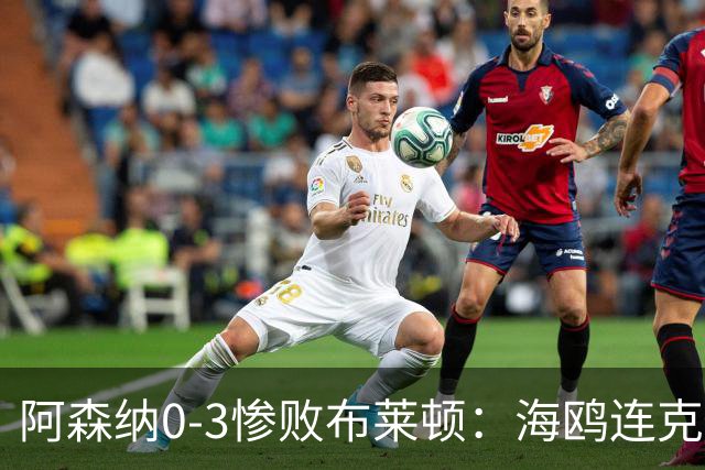 阿森纳0-3惨败布莱顿：海鸥连克三届冠军太恐怖